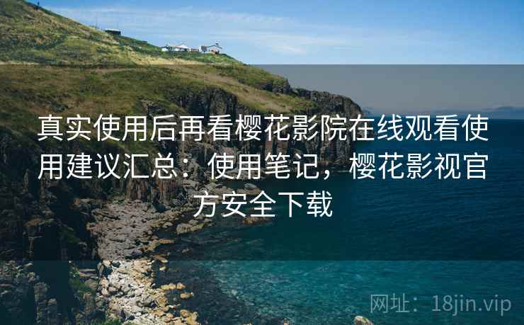 真实使用后再看樱花影院在线观看使用建议汇总:使用笔记,樱花影视官方安全下载 真实使用后再看樱花影院在线观看使用建议汇总:使用笔记,樱花影视官方安全下载