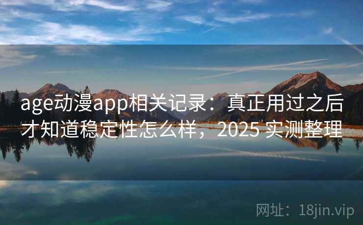 age动漫app相关记录：真正用过之后才知道稳定性怎么样，2025 实测整理