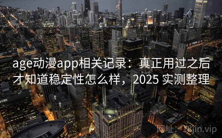 age动漫app相关记录:真正用过之后才知道稳定性怎么样,2025 实测整理 age动漫app相关记录:真正用过之后才知道稳定性怎么样,2025 实测整理