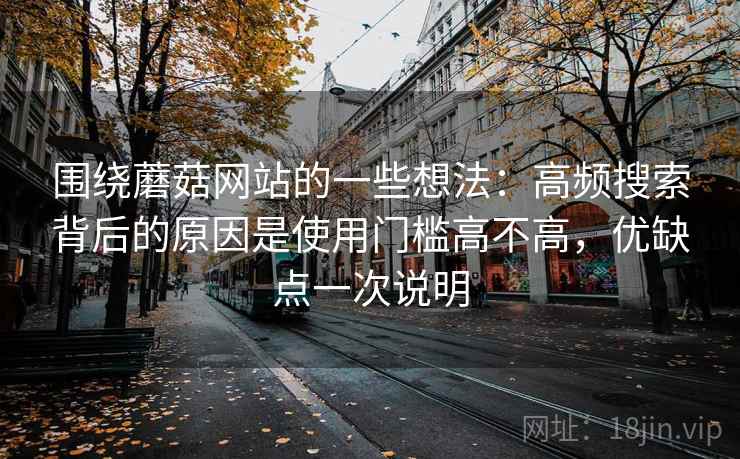 围绕蘑菇网站的一些想法:高频搜索背后的原因是使用门槛高不高,优缺点一次说明 围绕蘑菇网站的一些想法:高频搜索背后的原因是使用门槛高不高,优缺点一次说明