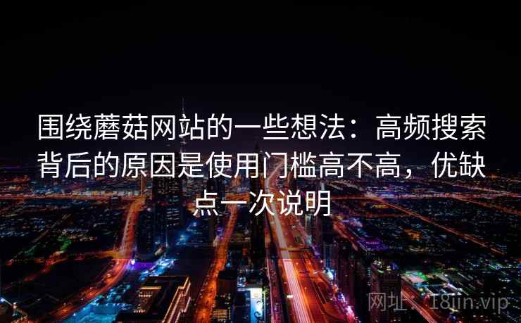 围绕蘑菇网站的一些想法：高频搜索背后的原因是使用门槛高不高，优缺点一次说明