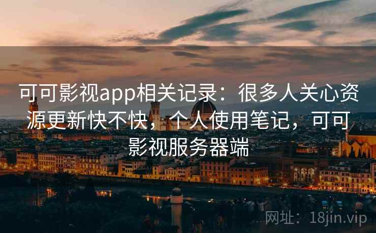 可可影视app相关记录：很多人关心资源更新快不快，个人使用笔记，可可影视服务器端