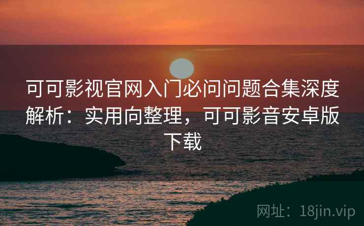 可可影视官网入门必问问题合集深度解析:实用向整理,可可影音安卓版下载 可可影视官网入门必问问题合集深度解析:实用向整理,可可影音安卓版下载