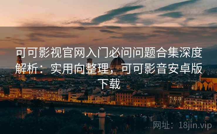 可可影视官网入门必问问题合集深度解析：实用向整理，可可影音安卓版下载