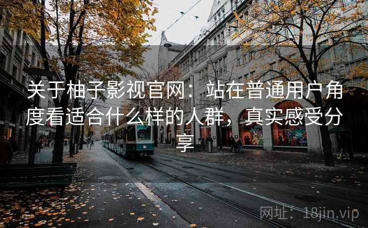 关于柚子影视官网：站在普通用户角度看适合什么样的人群，真实感受分享