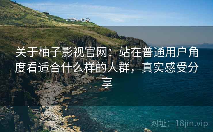 关于柚子影视官网:站在普通用户角度看适合什么样的人群,真实感受分享 关于柚子影视官网:站在普通用户角度看适合什么样的人群,真实感受分享