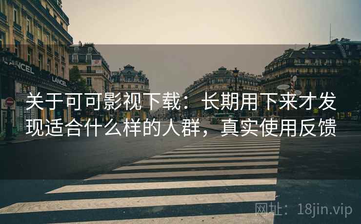 关于可可影视下载：长期用下来才发现适合什么样的人群，真实使用反馈