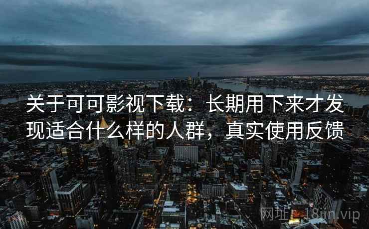 关于可可影视下载:长期用下来才发现适合什么样的人群,真实使用反馈 关于可可影视下载:长期用下来才发现适合什么样的人群,真实使用反馈