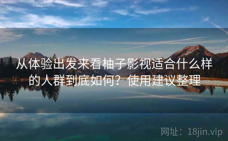 从体验出发来看柚子影视适合什么样的人群到底如何？使用建议整理