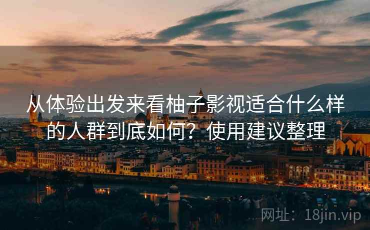 从体验出发来看柚子影视适合什么样的人群到底如何?使用建议整理 从体验出发来看柚子影视适合什么样的人群到底如何?使用建议整理