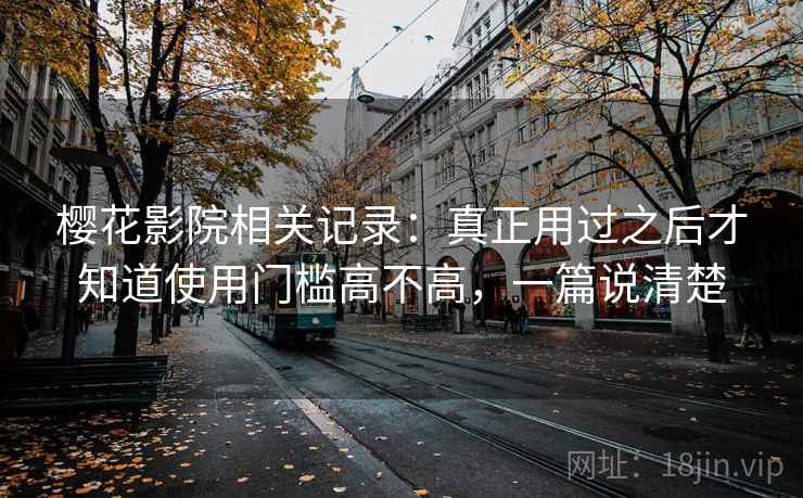 樱花影院相关记录:真正用过之后才知道使用门槛高不高,一篇说清楚 樱花影院相关记录:真正用过之后才知道使用门槛高不高,一篇说清楚