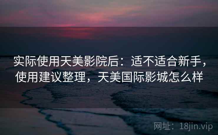 实际使用天美影院后：适不适合新手，使用建议整理，天美国际影城怎么样