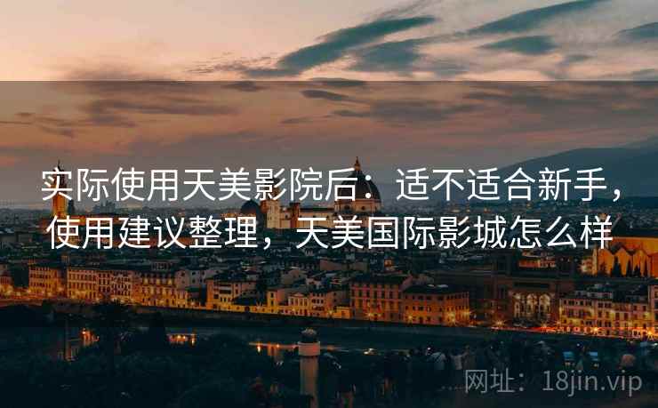 实际使用天美影院后:适不适合新手,使用建议整理,天美国际影城怎么样 实际使用天美影院后:适不适合新手,使用建议整理,天美国际影城怎么样
