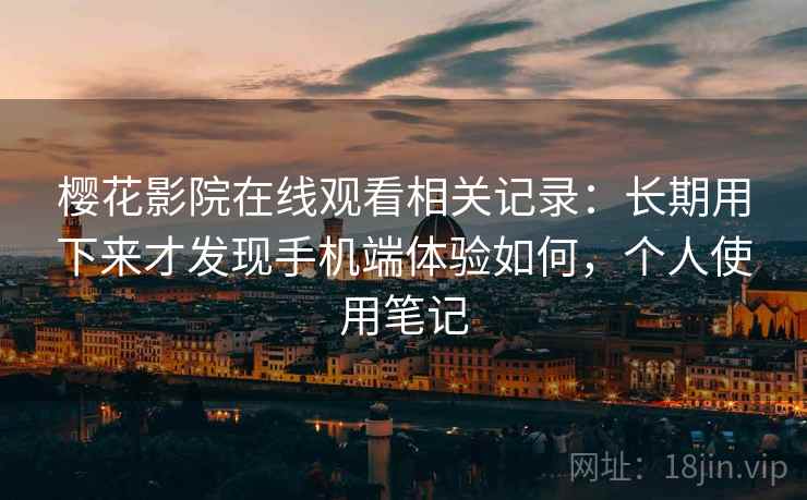 樱花影院在线观看相关记录：长期用下来才发现手机端体验如何，个人使用笔记