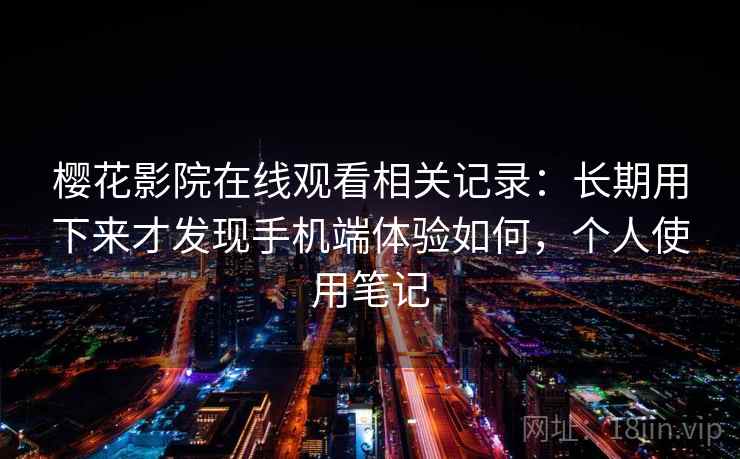 樱花影院在线观看相关记录:长期用下来才发现手机端体验如何,个人使用笔记 樱花影院在线观看相关记录:长期用下来才发现手机端体验如何,个人使用笔记
