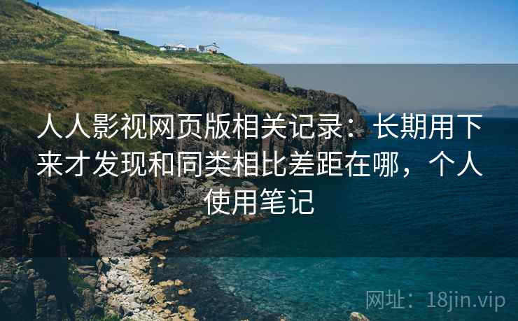 人人影视网页版相关记录:长期用下来才发现和同类相比差距在哪,个人使用笔记 人人影视网页版相关记录:长期用下来才发现和同类相比差距在哪,个人使用笔记
