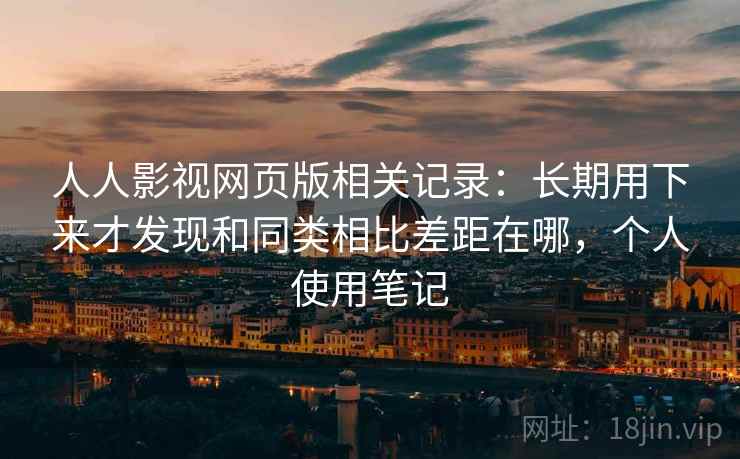 人人影视网页版相关记录：长期用下来才发现和同类相比差距在哪，个人使用笔记