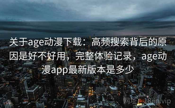 关于age动漫下载：高频搜索背后的原因是好不好用，完整体验记录，age动漫app最新版本是多少