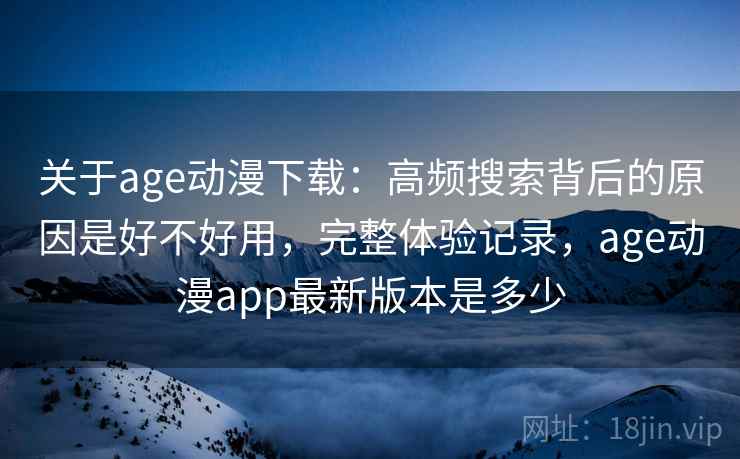 关于age动漫下载:高频搜索背后的原因是好不好用,完整体验记录,age动漫app最新版本是多少 关于age动漫下载:高频搜索背后的原因是好不好用,完整体验记录,age动漫app最新版本是多少