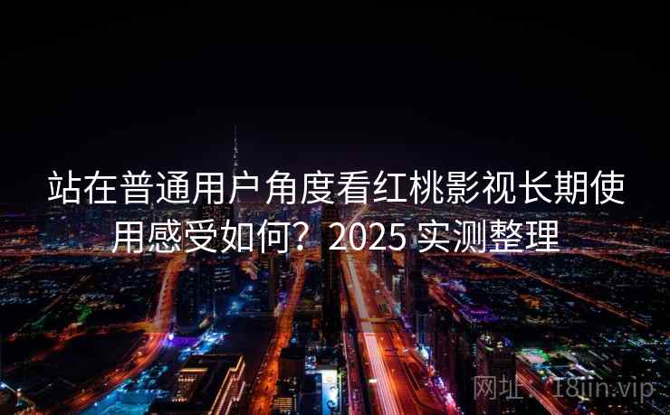站在普通用户角度看红桃影视长期使用感受如何?2025 实测整理 站在普通用户角度看红桃影视长期使用感受如何?2025 实测整理