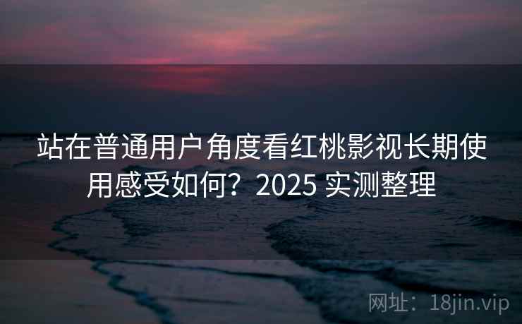 站在普通用户角度看红桃影视长期使用感受如何?2025 实测整理 站在普通用户角度看红桃影视长期使用感受如何?2025 实测整理