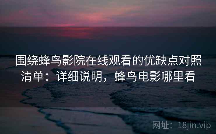 围绕蜂鸟影院在线观看的优缺点对照清单：详细说明，蜂鸟电影哪里看