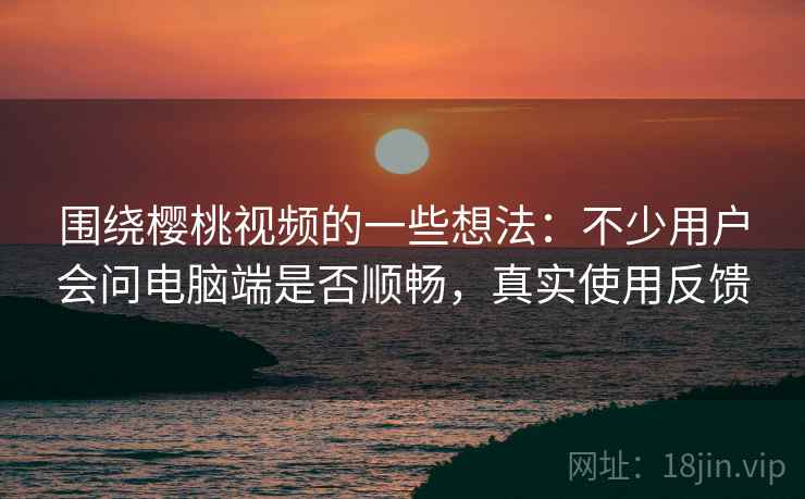 围绕樱桃视频的一些想法:不少用户会问电脑端是否顺畅,真实使用反馈 围绕樱桃视频的一些想法:不少用户会问电脑端是否顺畅,真实使用反馈
