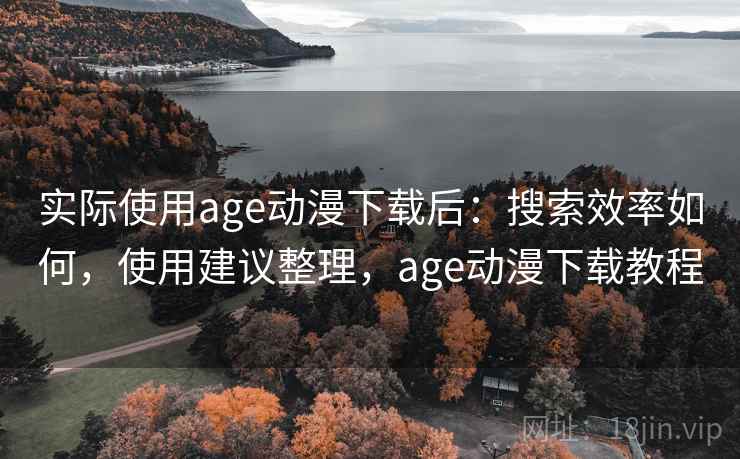实际使用age动漫下载后：搜索效率如何，使用建议整理，age动漫下载教程