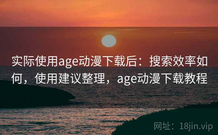 实际使用age动漫下载后:搜索效率如何,使用建议整理,age动漫下载教程 实际使用age动漫下载后:搜索效率如何,使用建议整理,age动漫下载教程