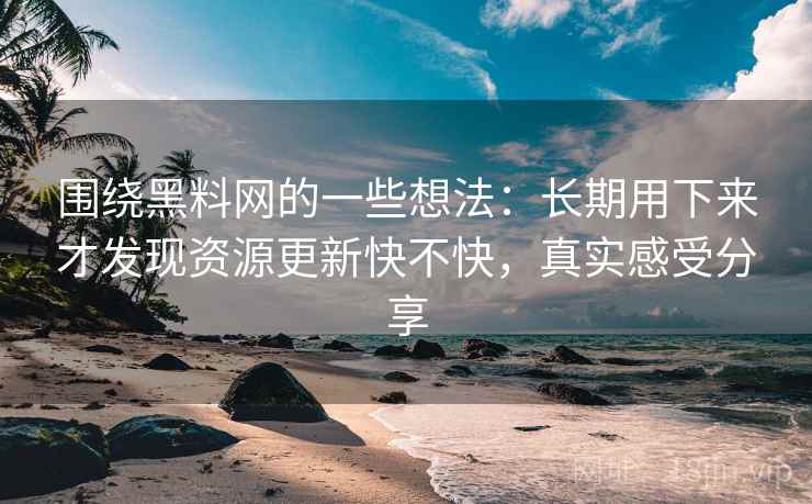 围绕黑料网的一些想法:长期用下来才发现资源更新快不快,真实感受分享 围绕黑料网的一些想法:长期用下来才发现资源更新快不快,真实感受分享