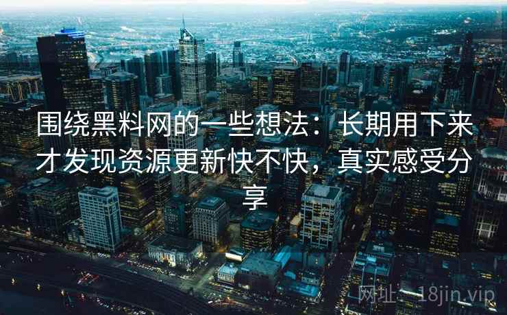 围绕黑料网的一些想法：长期用下来才发现资源更新快不快，真实感受分享