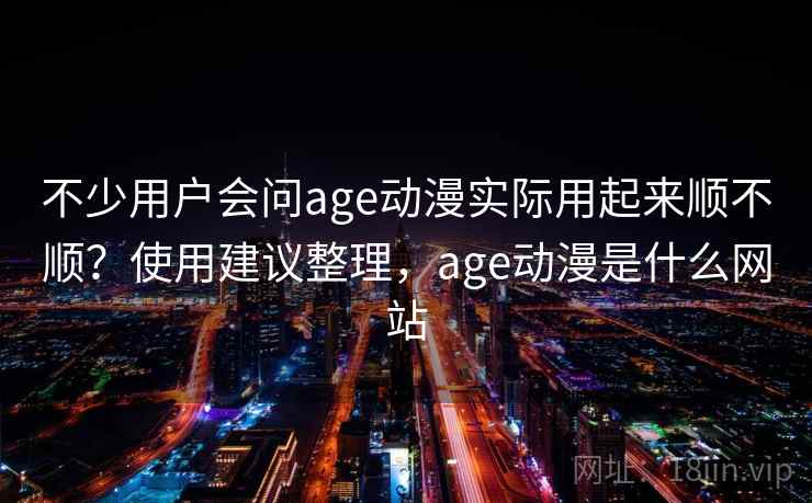 不少用户会问age动漫实际用起来顺不顺？使用建议整理，age动漫是什么网站