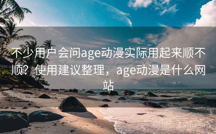 不少用户会问age动漫实际用起来顺不顺?使用建议整理,age动漫是什么网站 不少用户会问age动漫实际用起来顺不顺?使用建议整理,age动漫是什么网站