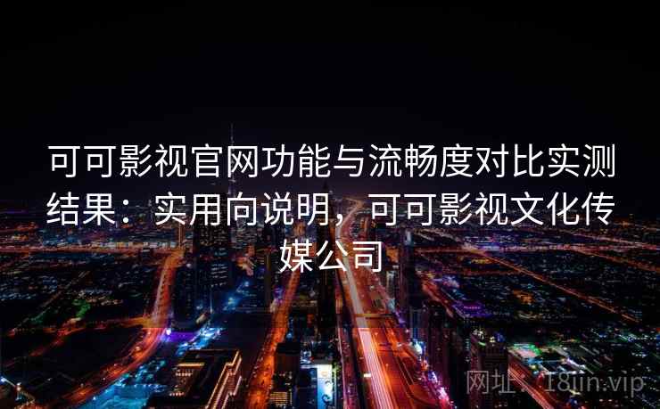 可可影视官网功能与流畅度对比实测结果：实用向说明，可可影视文化传媒公司