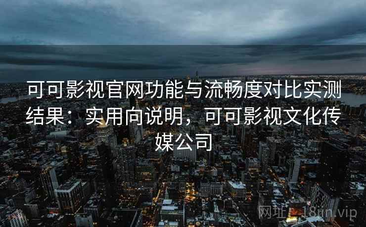 可可影视官网功能与流畅度对比实测结果:实用向说明,可可影视文化传媒公司 可可影视官网功能与流畅度对比实测结果:实用向说明,可可影视文化传媒公司