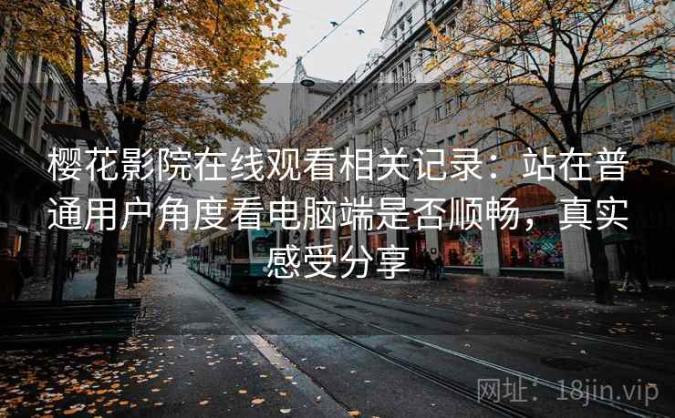 樱花影院在线观看相关记录：站在普通用户角度看电脑端是否顺畅，真实感受分享