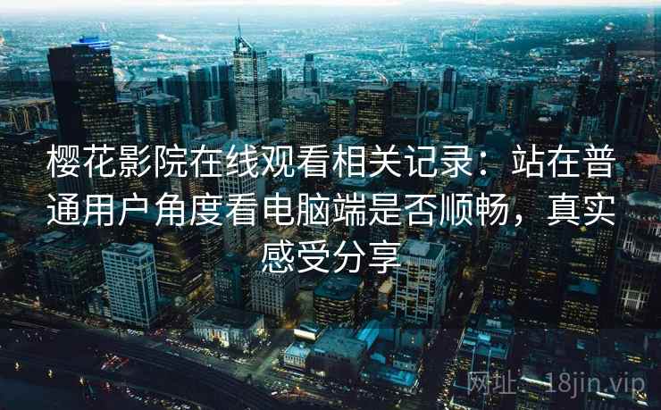 樱花影院在线观看相关记录:站在普通用户角度看电脑端是否顺畅,真实感受分享 樱花影院在线观看相关记录:站在普通用户角度看电脑端是否顺畅,真实感受分享