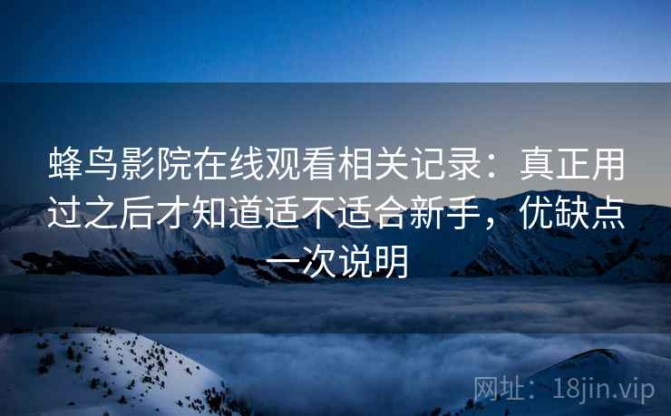蜂鸟影院在线观看相关记录：真正用过之后才知道适不适合新手，优缺点一次说明