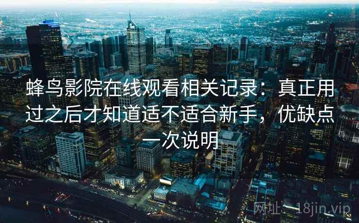 蜂鸟影院在线观看相关记录：真正用过之后才知道适不适合新手，优缺点一次说明