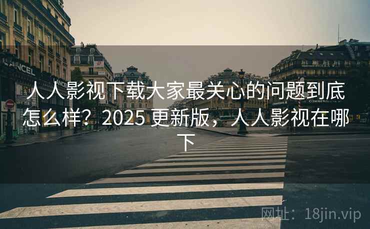 人人影视下载大家最关心的问题到底怎么样?2025 更新版,人人影视在哪下 人人影视下载大家最关心的问题到底怎么样?2025 更新版,人人影视在哪下