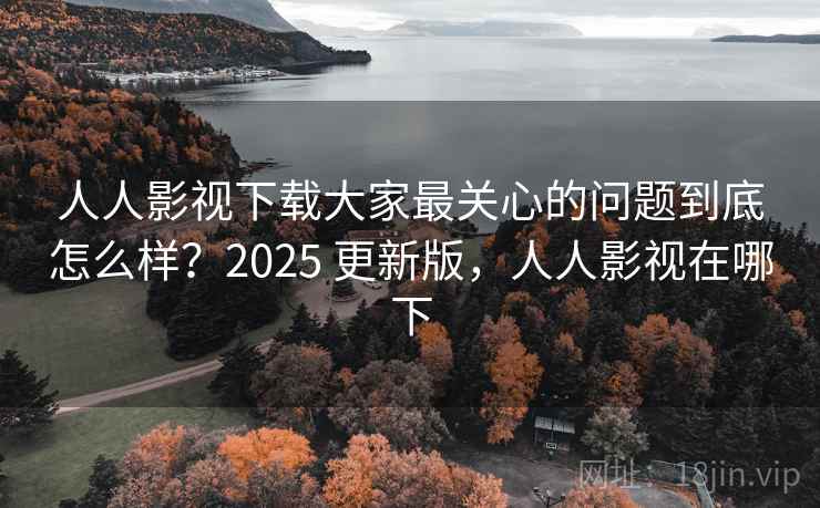 人人影视下载大家最关心的问题到底怎么样?2025 更新版,人人影视在哪下 人人影视下载大家最关心的问题到底怎么样?2025 更新版,人人影视在哪下