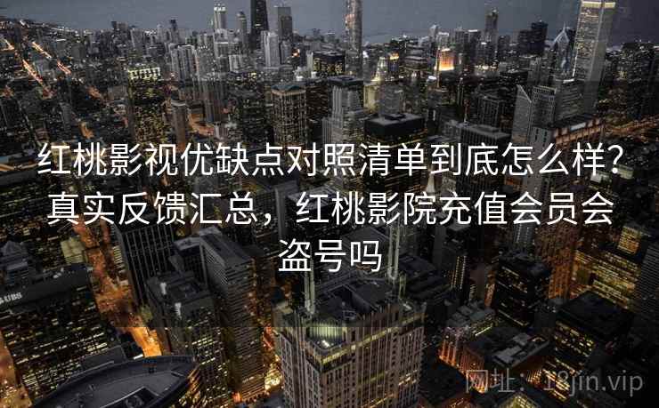 红桃影视优缺点对照清单到底怎么样？真实反馈汇总，红桃影院充值会员会盗号吗