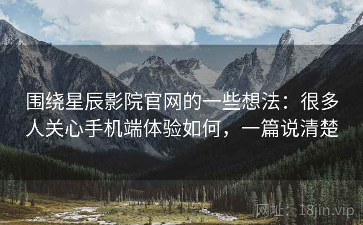 围绕星辰影院官网的一些想法:很多人关心手机端体验如何,一篇说清楚 围绕星辰影院官网的一些想法:很多人关心手机端体验如何,一篇说清楚