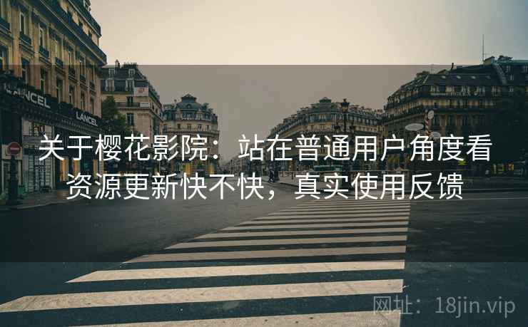 关于樱花影院：站在普通用户角度看资源更新快不快，真实使用反馈