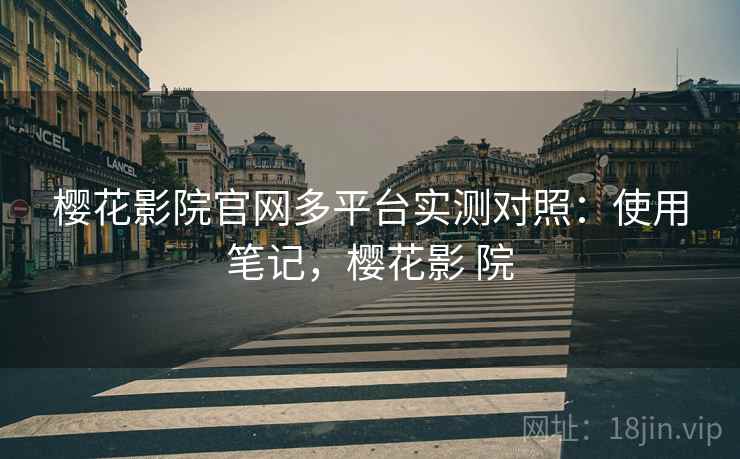 樱花影院官网多平台实测对照：使用笔记，樱花影 院
