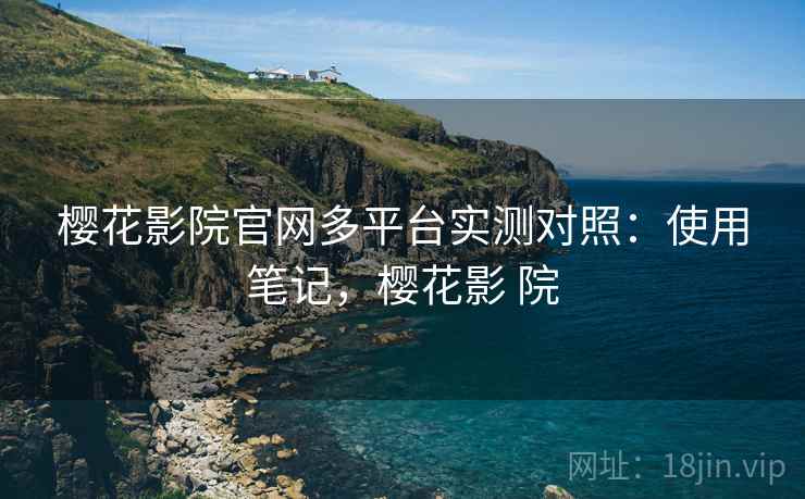樱花影院官网多平台实测对照:使用笔记,樱花影 院 樱花影院官网多平台实测对照:使用笔记,樱花影 院