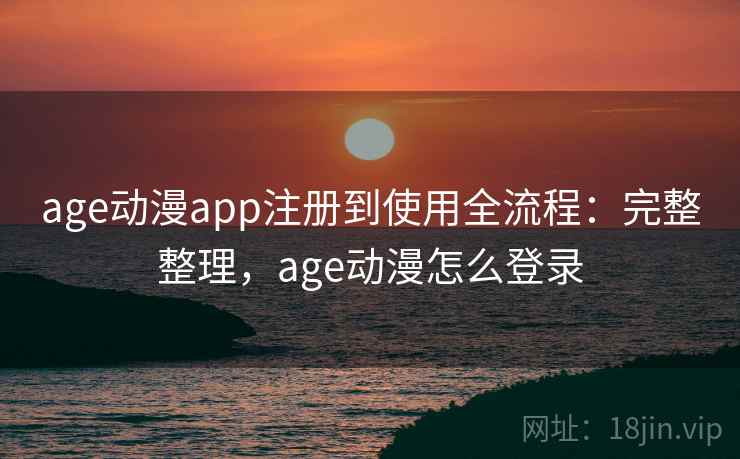 age动漫app注册到使用全流程：完整整理，age动漫怎么登录