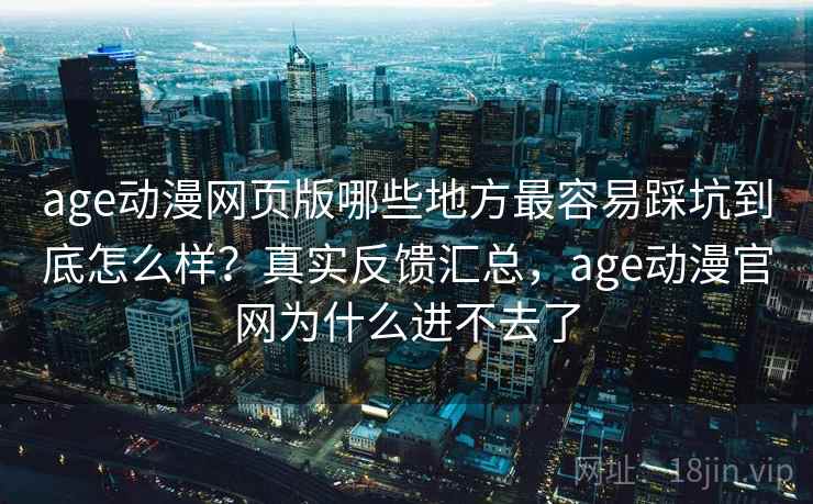 age动漫网页版哪些地方最容易踩坑到底怎么样？真实反馈汇总，age动漫官网为什么进不去了