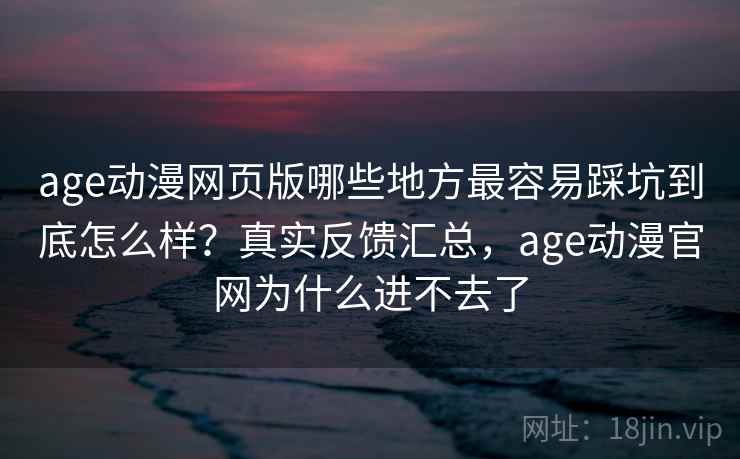 age动漫网页版哪些地方最容易踩坑到底怎么样?真实反馈汇总,age动漫官网为什么进不去了 age动漫网页版哪些地方最容易踩坑到底怎么样?真实反馈汇总,age动漫官网为什么进不去了