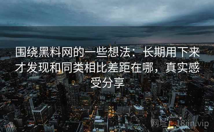围绕黑料网的一些想法:长期用下来才发现和同类相比差距在哪,真实感受分享 围绕黑料网的一些想法:长期用下来才发现和同类相比差距在哪,真实感受分享